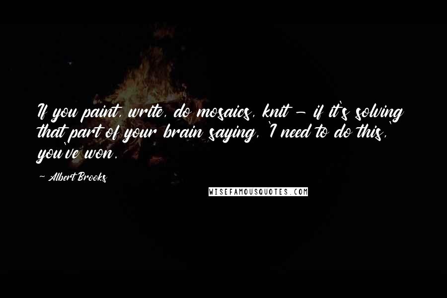 Albert Brooks Quotes: If you paint, write, do mosaics, knit - if it's solving that part of your brain saying, 'I need to do this,' you've won.