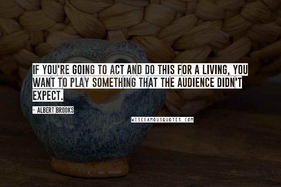 Albert Brooks Quotes: If you're going to act and do this for a living, you want to play something that the audience didn't expect.
