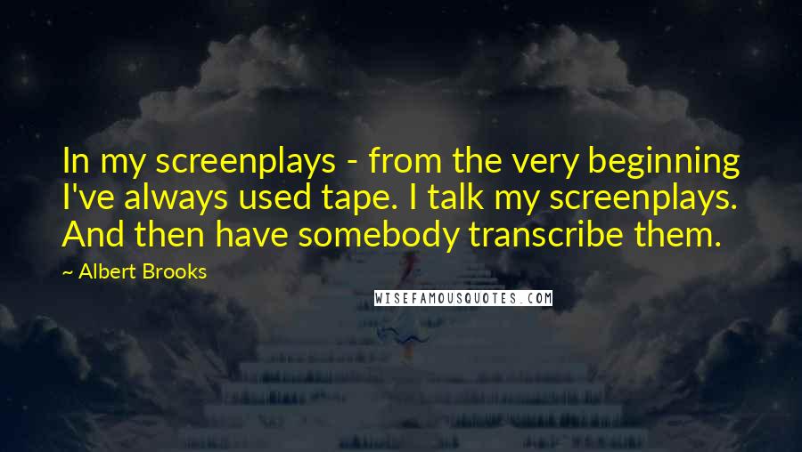 Albert Brooks Quotes: In my screenplays - from the very beginning I've always used tape. I talk my screenplays. And then have somebody transcribe them.