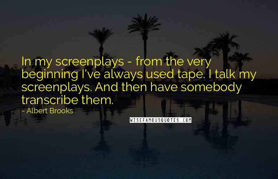 Albert Brooks Quotes: In my screenplays - from the very beginning I've always used tape. I talk my screenplays. And then have somebody transcribe them.