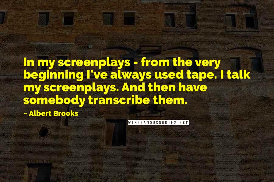 Albert Brooks Quotes: In my screenplays - from the very beginning I've always used tape. I talk my screenplays. And then have somebody transcribe them.