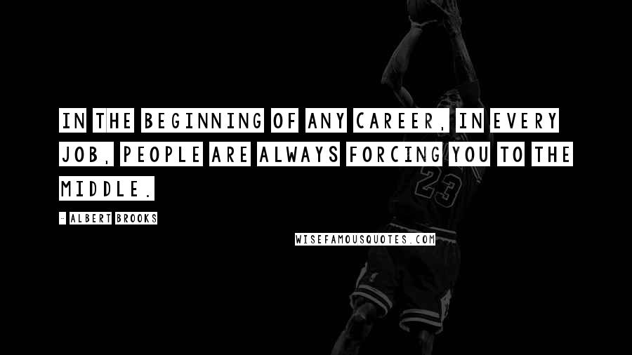 Albert Brooks Quotes: In the beginning of any career, in every job, people are always forcing you to the middle.