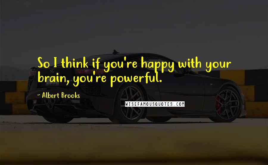 Albert Brooks Quotes: So I think if you're happy with your brain, you're powerful.