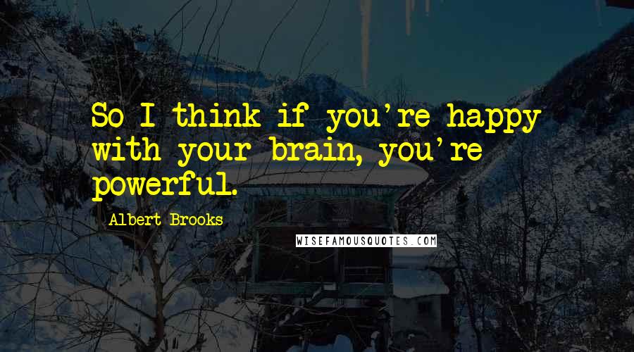 Albert Brooks Quotes: So I think if you're happy with your brain, you're powerful.