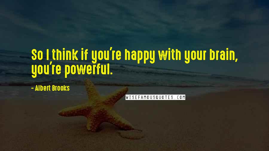 Albert Brooks Quotes: So I think if you're happy with your brain, you're powerful.