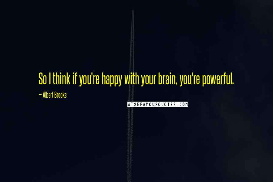 Albert Brooks Quotes: So I think if you're happy with your brain, you're powerful.