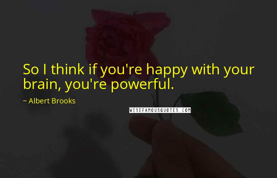 Albert Brooks Quotes: So I think if you're happy with your brain, you're powerful.