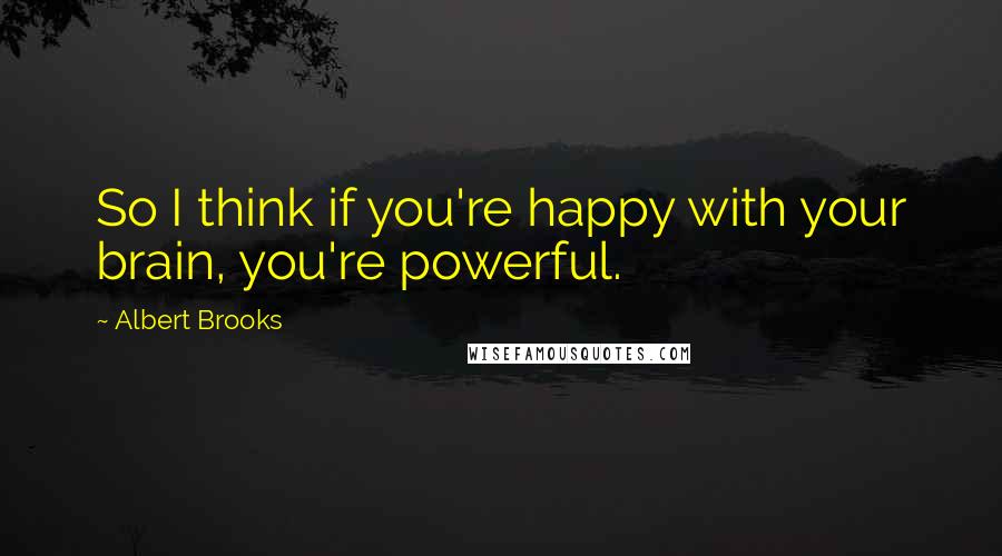 Albert Brooks Quotes: So I think if you're happy with your brain, you're powerful.