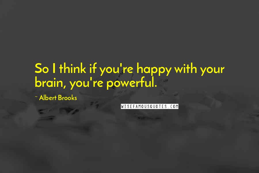 Albert Brooks Quotes: So I think if you're happy with your brain, you're powerful.