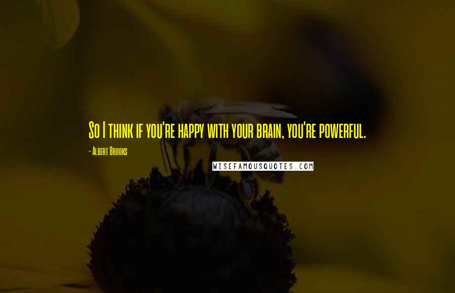 Albert Brooks Quotes: So I think if you're happy with your brain, you're powerful.