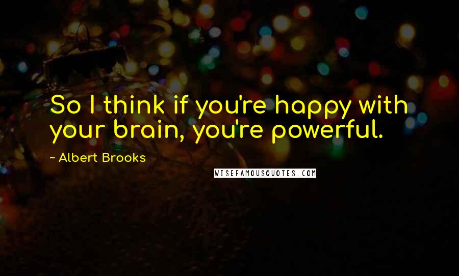 Albert Brooks Quotes: So I think if you're happy with your brain, you're powerful.