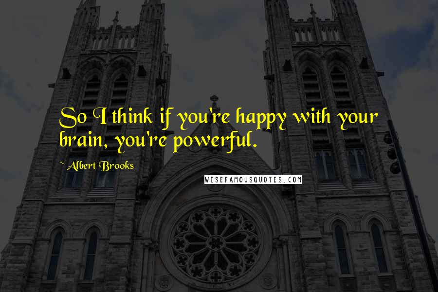Albert Brooks Quotes: So I think if you're happy with your brain, you're powerful.