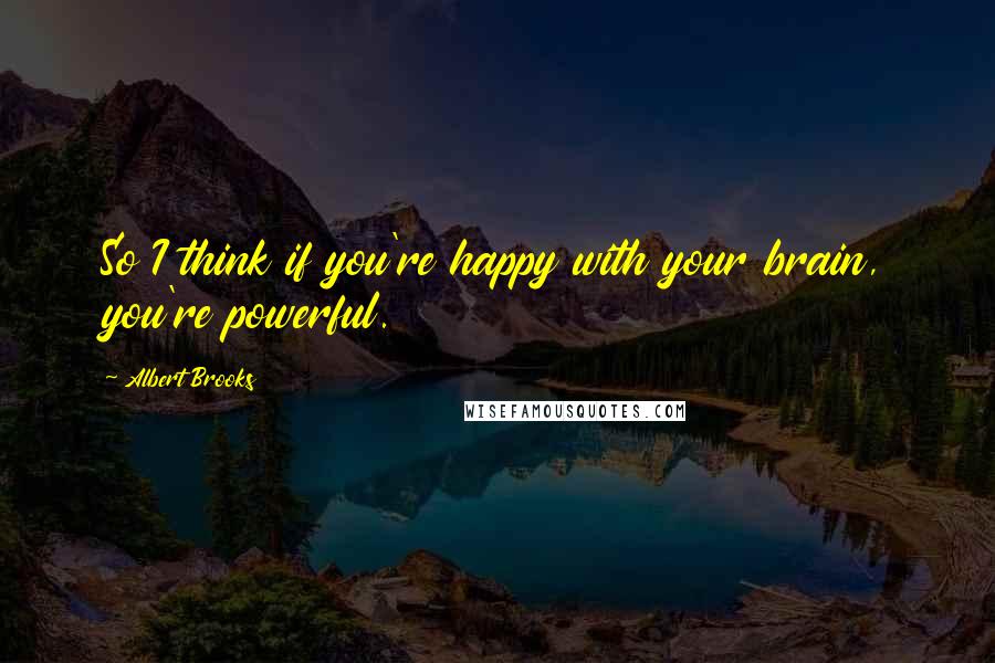 Albert Brooks Quotes: So I think if you're happy with your brain, you're powerful.