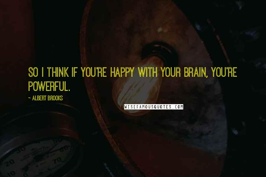 Albert Brooks Quotes: So I think if you're happy with your brain, you're powerful.