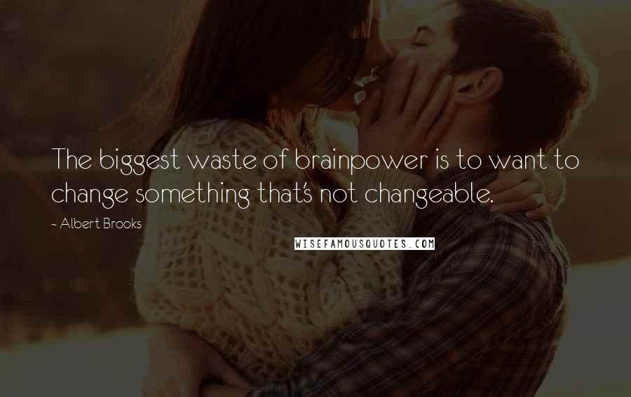 Albert Brooks Quotes: The biggest waste of brainpower is to want to change something that's not changeable.