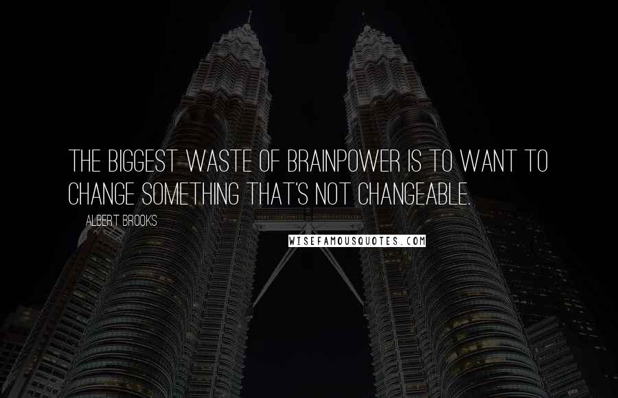 Albert Brooks Quotes: The biggest waste of brainpower is to want to change something that's not changeable.