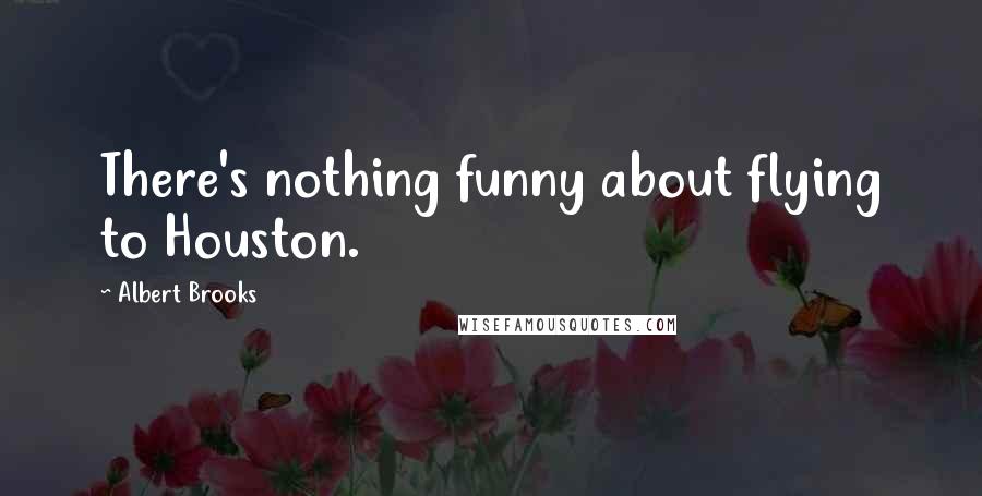 Albert Brooks Quotes: There's nothing funny about flying to Houston.