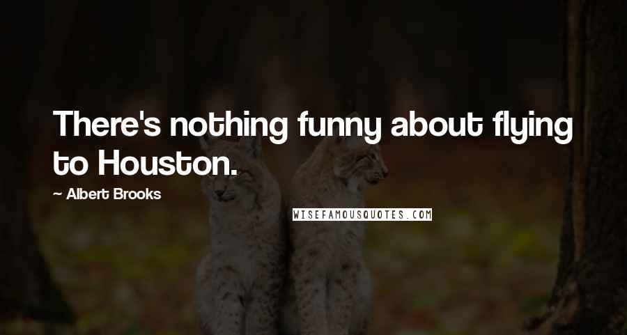 Albert Brooks Quotes: There's nothing funny about flying to Houston.