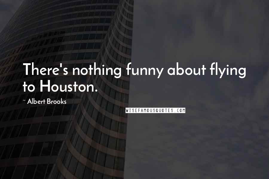 Albert Brooks Quotes: There's nothing funny about flying to Houston.