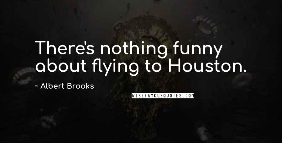 Albert Brooks Quotes: There's nothing funny about flying to Houston.