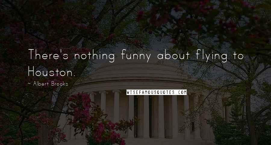 Albert Brooks Quotes: There's nothing funny about flying to Houston.