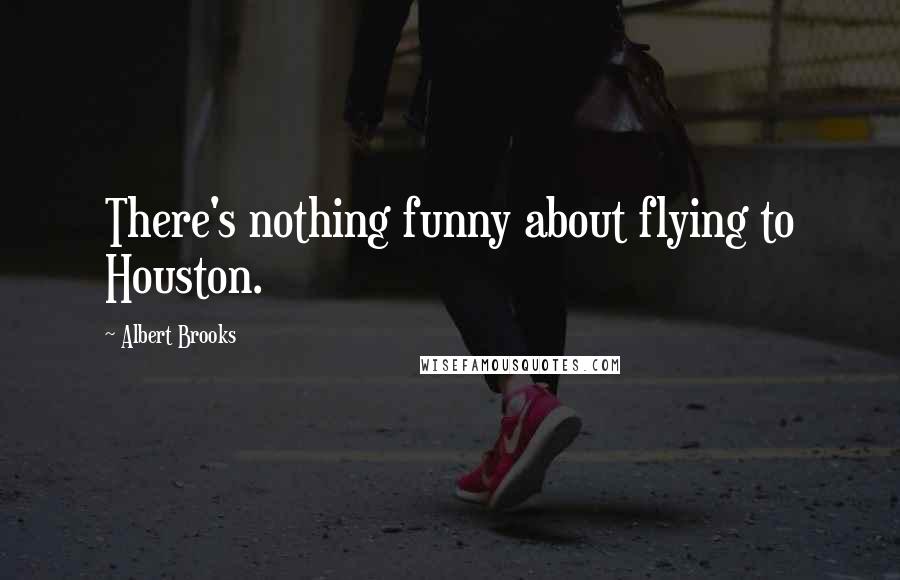 Albert Brooks Quotes: There's nothing funny about flying to Houston.