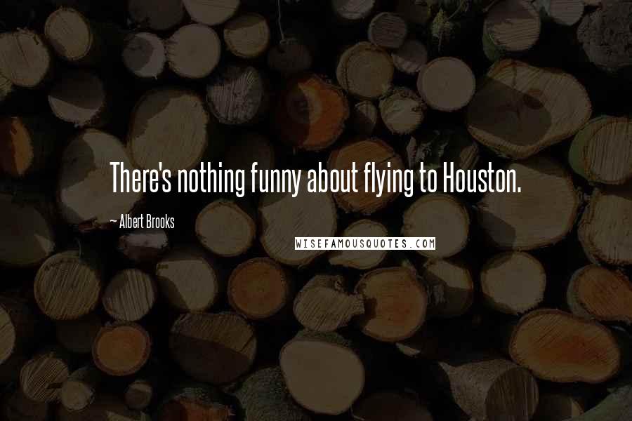 Albert Brooks Quotes: There's nothing funny about flying to Houston.