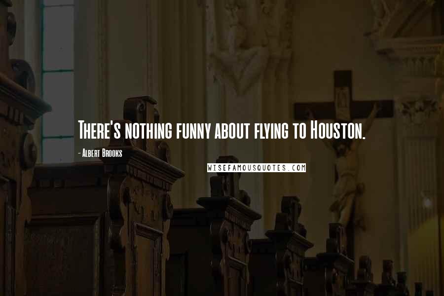 Albert Brooks Quotes: There's nothing funny about flying to Houston.