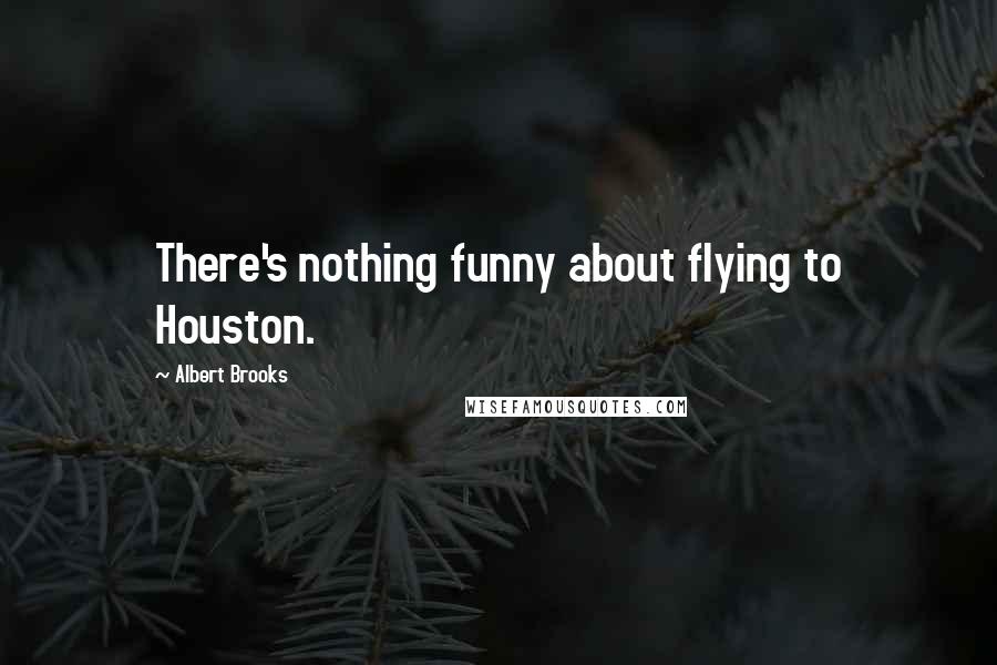 Albert Brooks Quotes: There's nothing funny about flying to Houston.