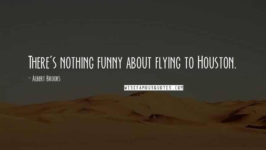 Albert Brooks Quotes: There's nothing funny about flying to Houston.