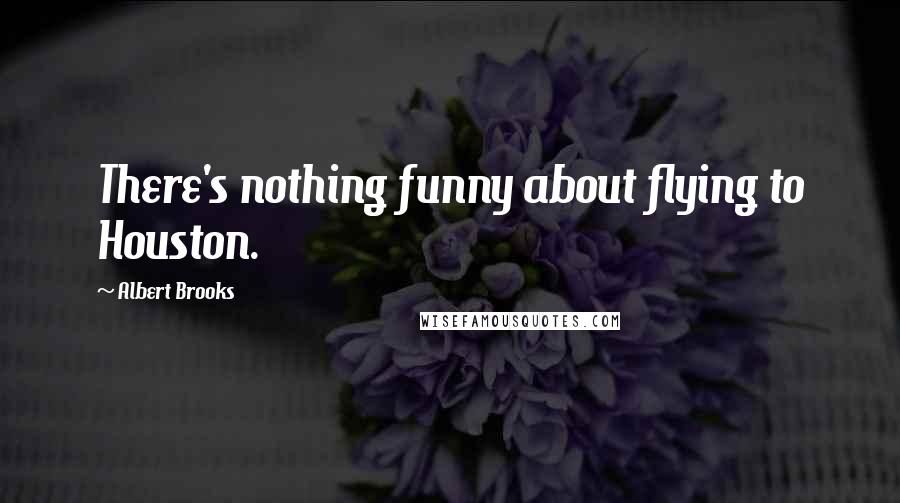 Albert Brooks Quotes: There's nothing funny about flying to Houston.