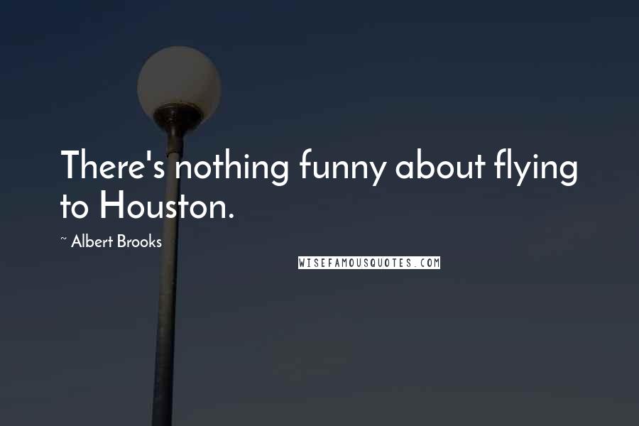 Albert Brooks Quotes: There's nothing funny about flying to Houston.