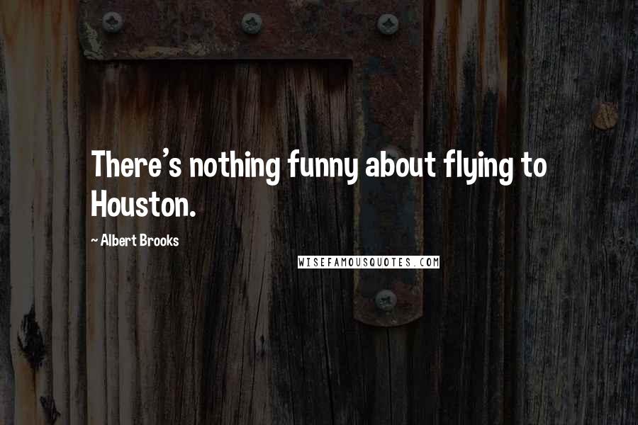 Albert Brooks Quotes: There's nothing funny about flying to Houston.