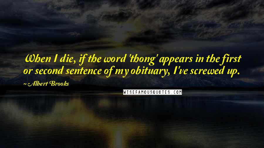 Albert Brooks Quotes: When I die, if the word 'thong' appears in the first or second sentence of my obituary, I've screwed up.