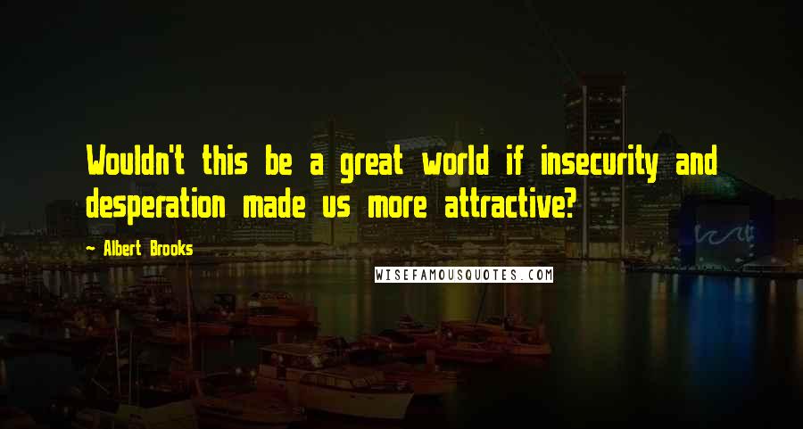 Albert Brooks Quotes: Wouldn't this be a great world if insecurity and desperation made us more attractive?