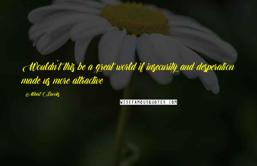 Albert Brooks Quotes: Wouldn't this be a great world if insecurity and desperation made us more attractive?