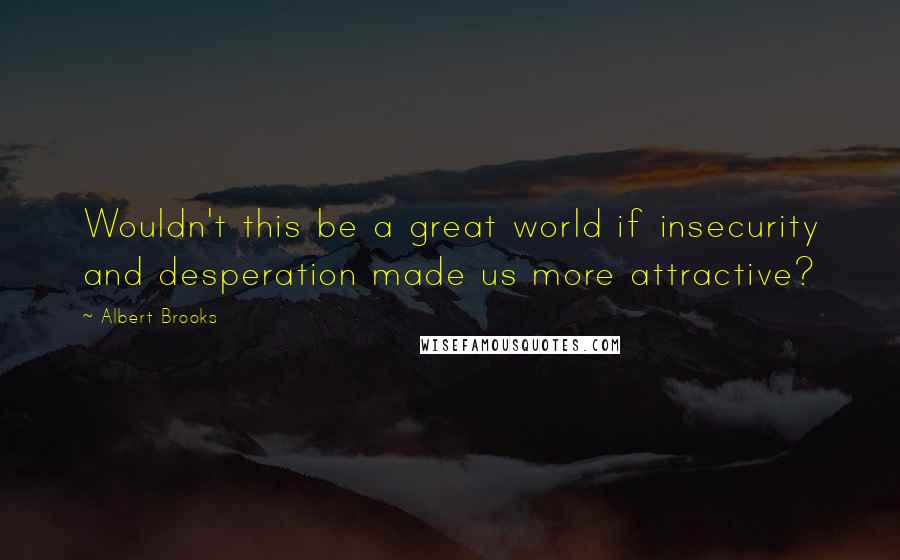 Albert Brooks Quotes: Wouldn't this be a great world if insecurity and desperation made us more attractive?