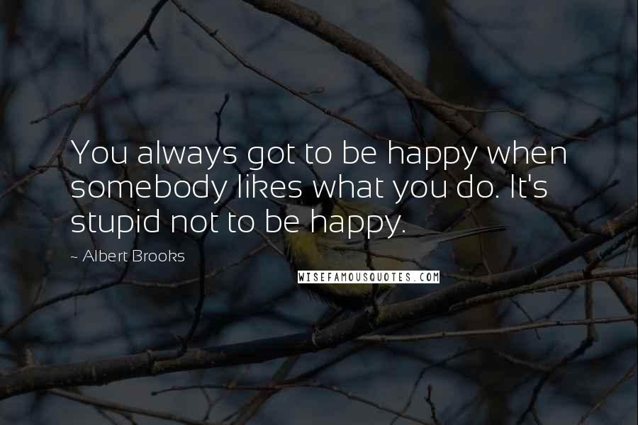 Albert Brooks Quotes: You always got to be happy when somebody likes what you do. It's stupid not to be happy.