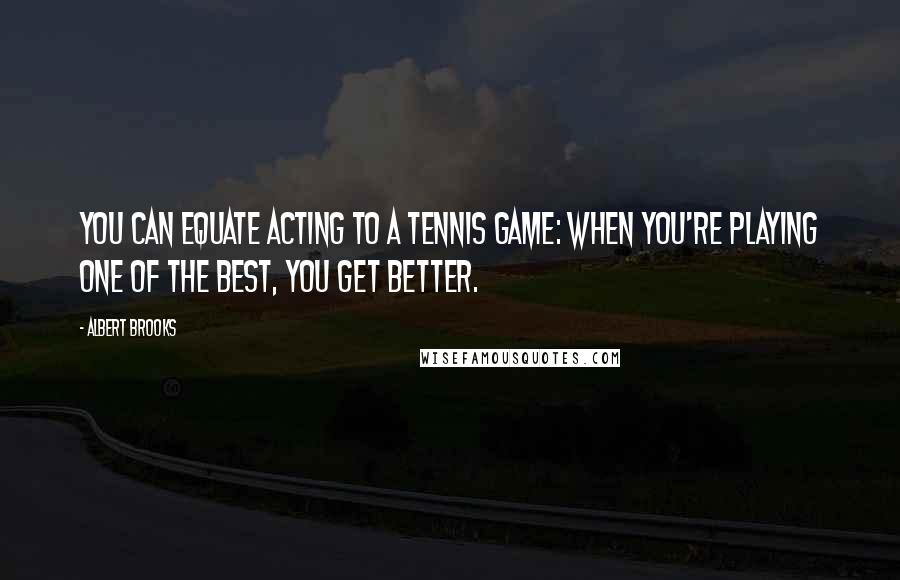 Albert Brooks Quotes: You can equate acting to a tennis game: When you're playing one of the best, you get better.