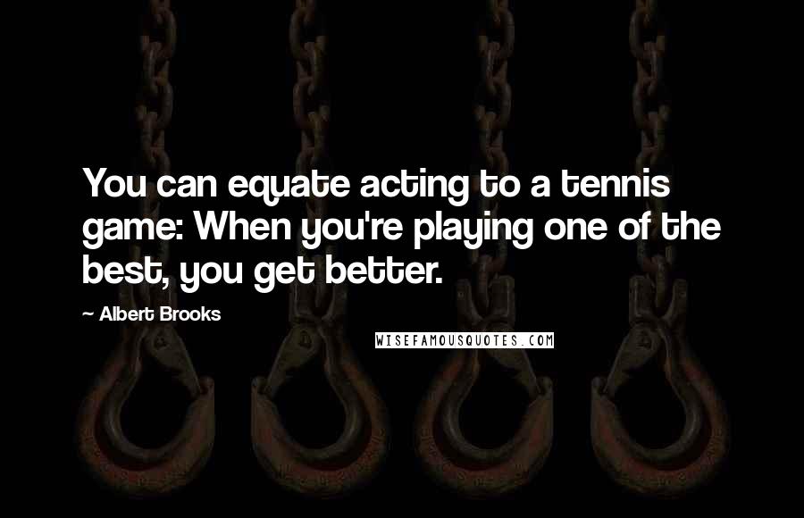 Albert Brooks Quotes: You can equate acting to a tennis game: When you're playing one of the best, you get better.