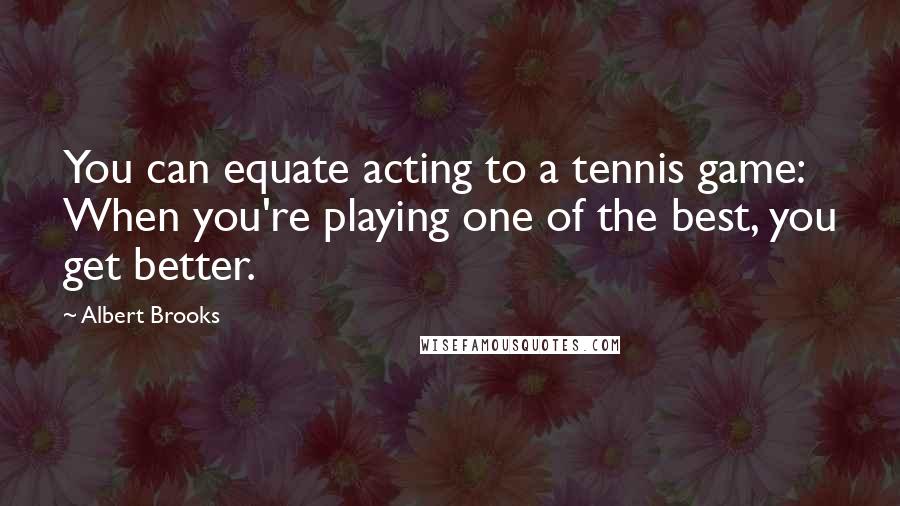 Albert Brooks Quotes: You can equate acting to a tennis game: When you're playing one of the best, you get better.