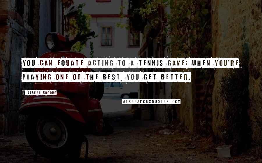 Albert Brooks Quotes: You can equate acting to a tennis game: When you're playing one of the best, you get better.