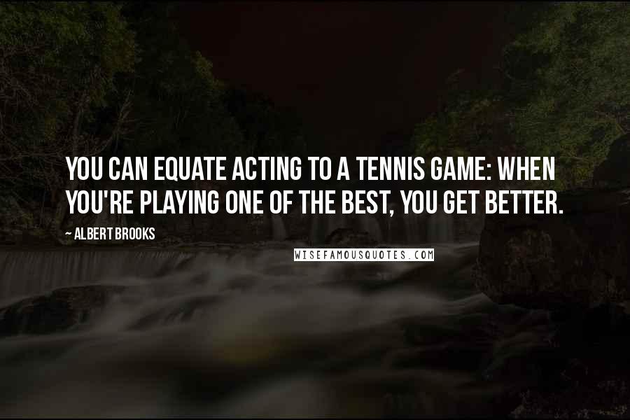 Albert Brooks Quotes: You can equate acting to a tennis game: When you're playing one of the best, you get better.