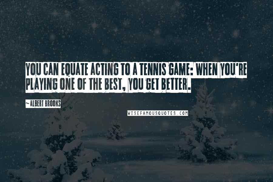 Albert Brooks Quotes: You can equate acting to a tennis game: When you're playing one of the best, you get better.