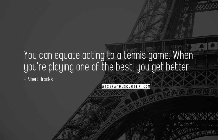 Albert Brooks Quotes: You can equate acting to a tennis game: When you're playing one of the best, you get better.