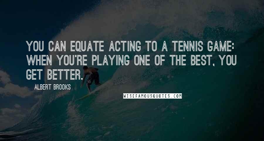 Albert Brooks Quotes: You can equate acting to a tennis game: When you're playing one of the best, you get better.
