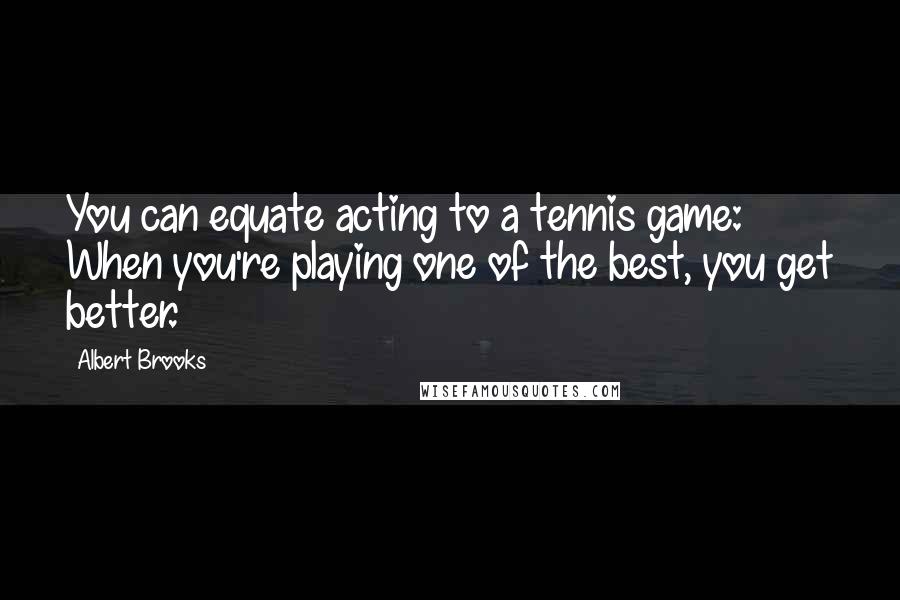 Albert Brooks Quotes: You can equate acting to a tennis game: When you're playing one of the best, you get better.