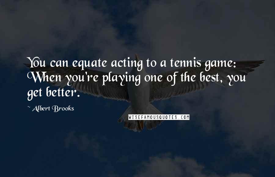 Albert Brooks Quotes: You can equate acting to a tennis game: When you're playing one of the best, you get better.
