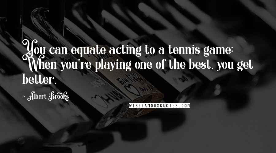 Albert Brooks Quotes: You can equate acting to a tennis game: When you're playing one of the best, you get better.