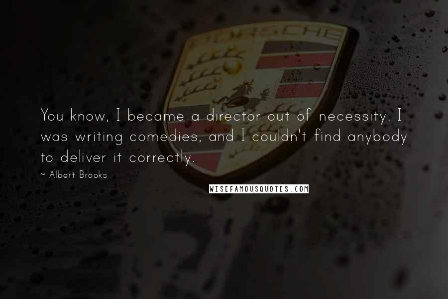 Albert Brooks Quotes: You know, I became a director out of necessity. I was writing comedies, and I couldn't find anybody to deliver it correctly.